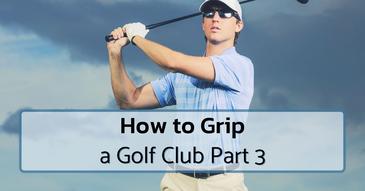 How To Hold A Golf Club - The Ultimate Guide Part 3 Of 3